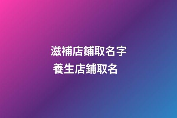 滋補店鋪取名字 養生店鋪取名-第1張-店鋪起名-玄機派